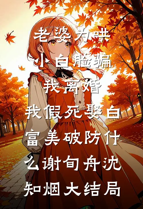 老婆为哄小白脸骗我离婚，我假死娶白富美破防什么谢旬舟沈知烟大结局