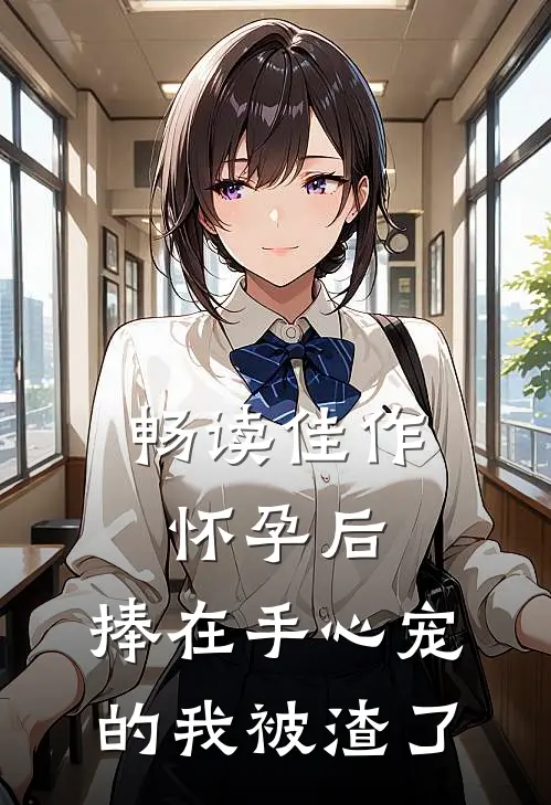 畅读佳作怀孕后，捧在手心宠的我被渣了