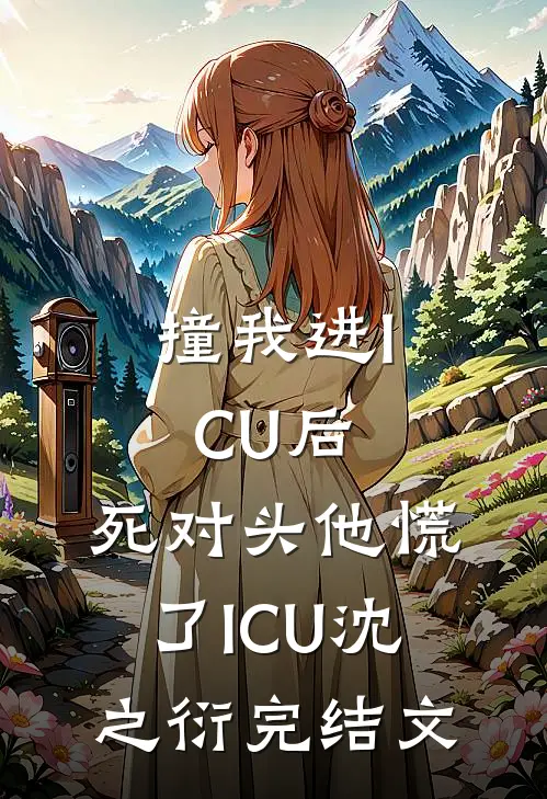 撞我进ICU后，死对头他慌了ICU沈之衍完结文