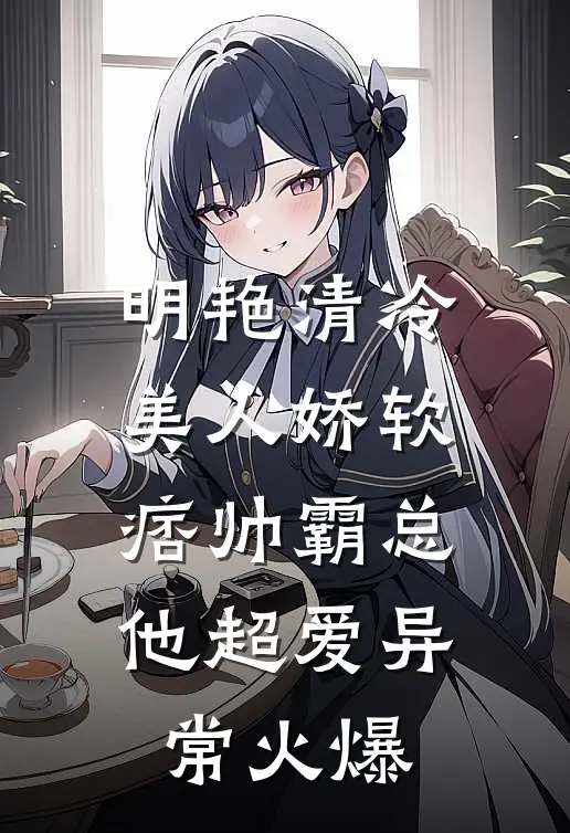 明艳清冷美人娇软，痞帅霸总他超爱异常火爆