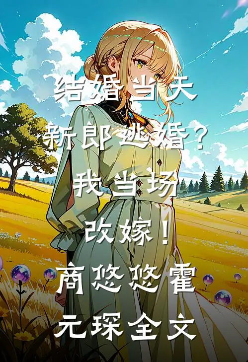 结婚当天，新郎逃婚？我当场改嫁！商悠悠霍元琛全文