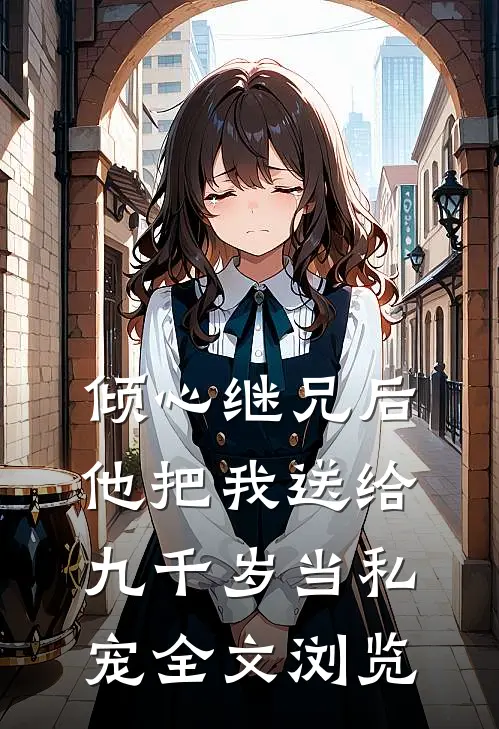 倾心继兄后，他把我送给九千岁当私宠全文浏览