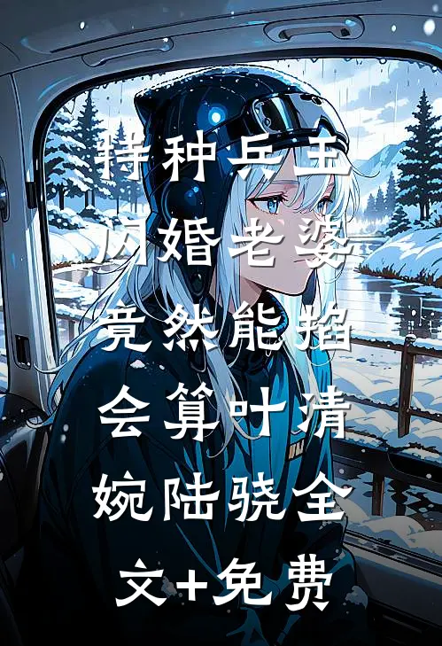 特种兵王闪婚老婆，竟然能掐会算叶清婉陆骁全文+免费