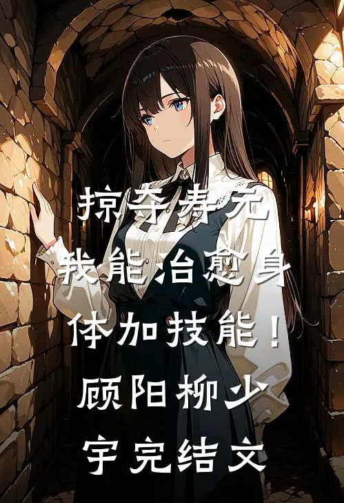 掠夺寿元，我能治愈身体加技能！顾阳柳少宇完结文
