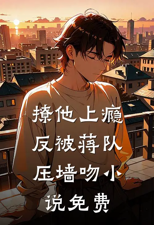 撩他上瘾，反被蒋队压墙吻小说免费