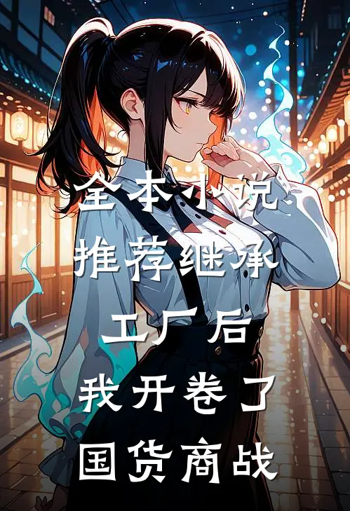 全本小说推荐继承工厂后，我开卷了国货商战