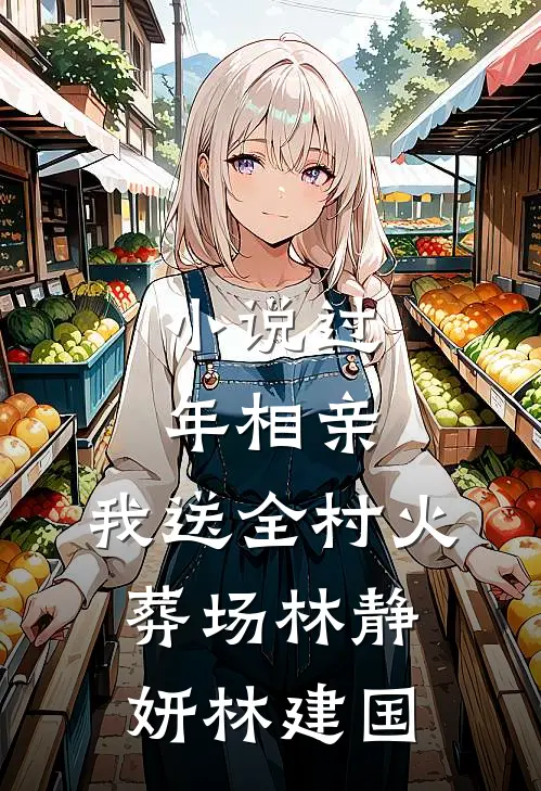 小说过年相亲，我送全村火葬场(林静妍林建国)