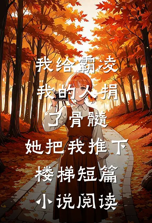 我给霸凌我的人捐了骨髓，她把我推下楼梯短篇小说阅读