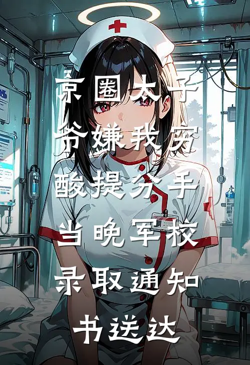 京圈太子爷嫌我穷酸提分手，当晚军校录取通知书送达