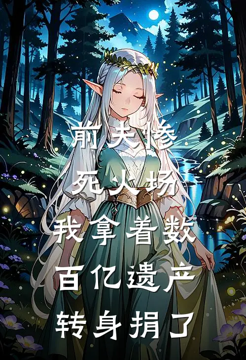 前夫惨死火场，我拿着数百亿遗产转身捐了