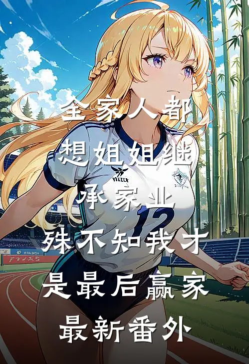全家人都想姐姐继承家业，殊不知我才是最后赢家最新番外