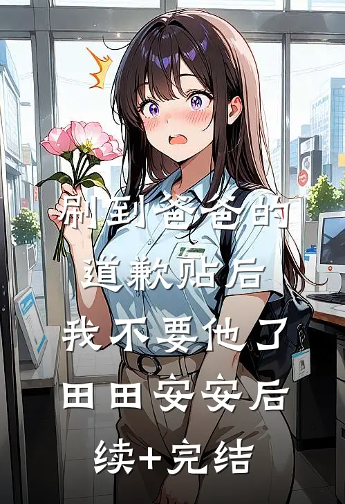 刷到爸爸的道歉贴后，我不要他了田田安安后续+完结