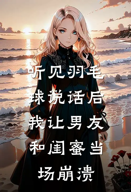 听见羽毛球说话后，我让男友和闺蜜当场崩溃