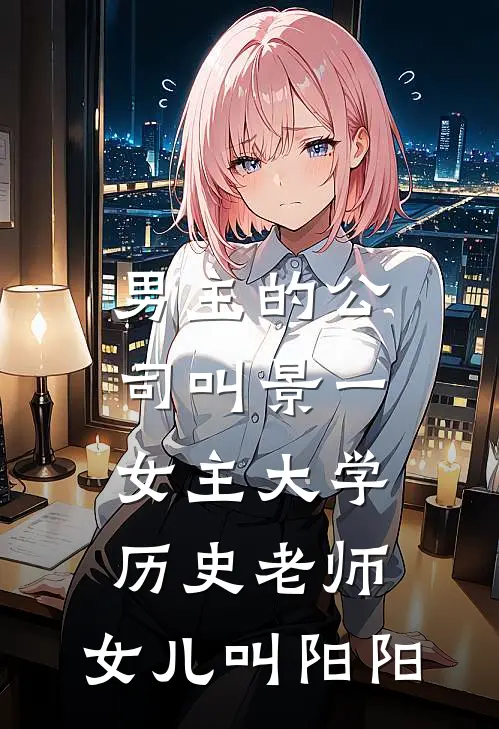 男主的公司叫景一,女主大学历史老师,女儿叫阳阳