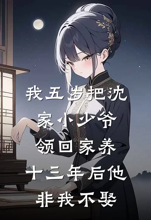 我五岁把沈家小少爷领回家养，十三年后他非我不娶
