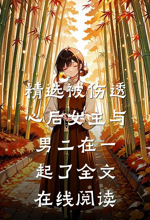 精选被伤透心后女主与男二在一起了全文在线阅读