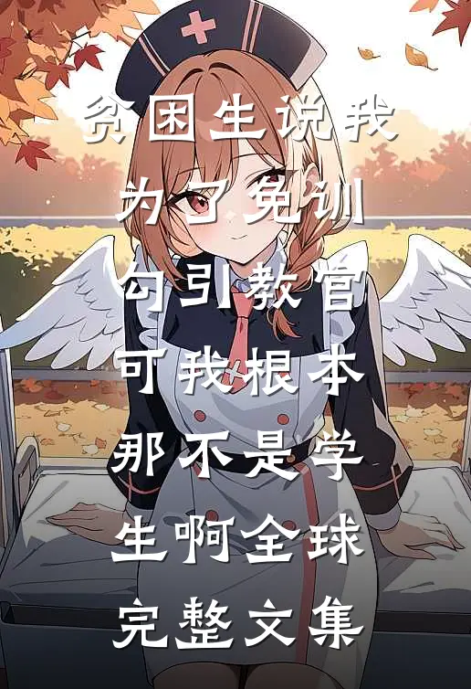 贫困生说我为了免训勾引教官，可我根本那不是学生啊全球完整文集