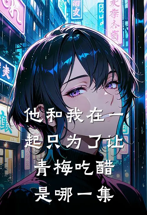 他和我在一起只为了让青梅吃醋是哪一集