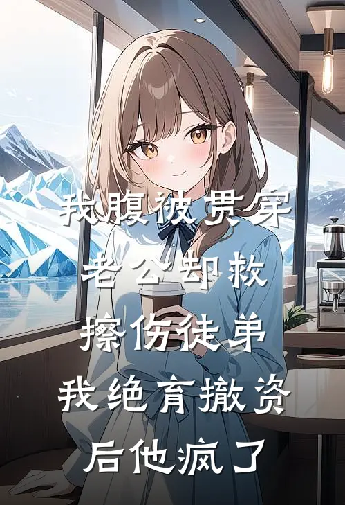 我腹被贯穿老公却救擦伤徒弟，我绝育撤资后他疯了