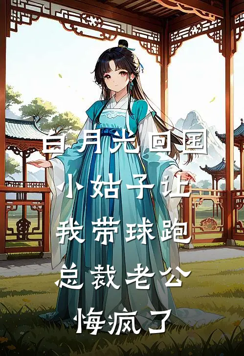 白月光回国，小姑子让我带球跑，总裁老公悔疯了