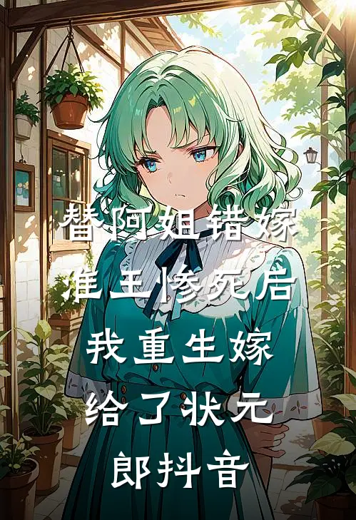 替阿姐错嫁淮王惨死后，我重生嫁给了状元郎抖音
