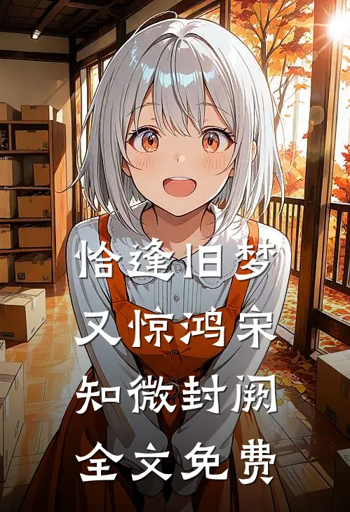 恰逢旧梦又惊鸿宋知微封阙全文免费