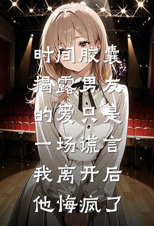 时间胶囊揭露男友的爱只是一场谎言，我离开后他悔疯了