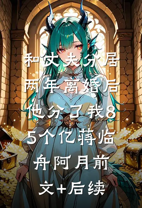 和丈夫分居两年离婚后，他分了我85个亿蒋临舟阿月前文+后续