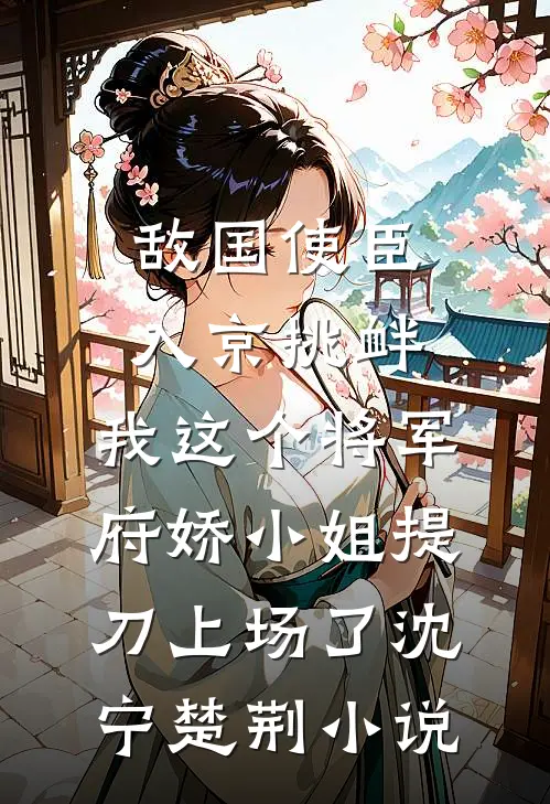 敌国使臣入京挑衅，我这个将军府娇小姐提刀上场了沈宁楚荆小说