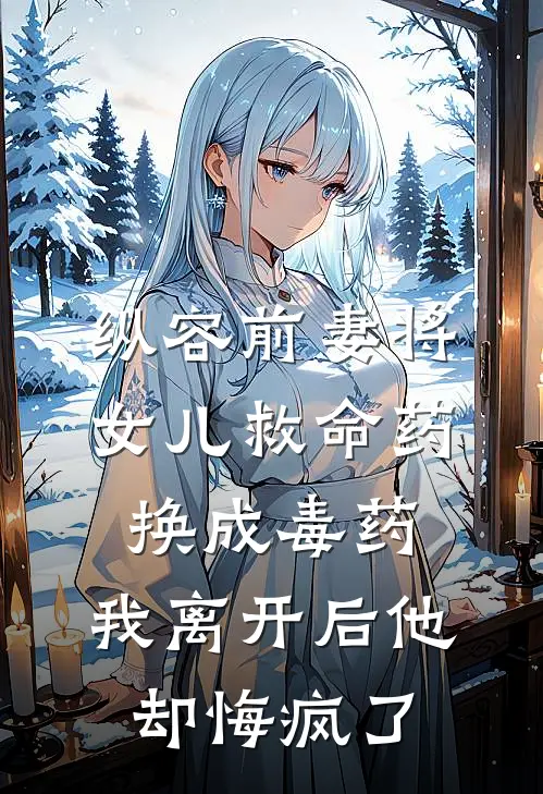 纵容前妻将女儿救命药换成毒药，我离开后他却悔疯了