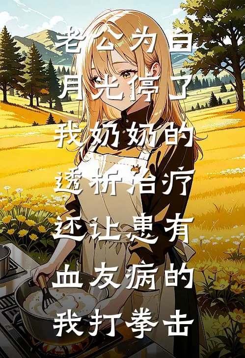 老公为白月光停了我奶奶的透析治疗，还让患有血友病的我打拳击