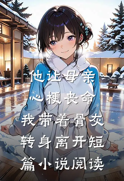 他让母亲心梗丧命，我带着骨灰转身离开短篇小说阅读