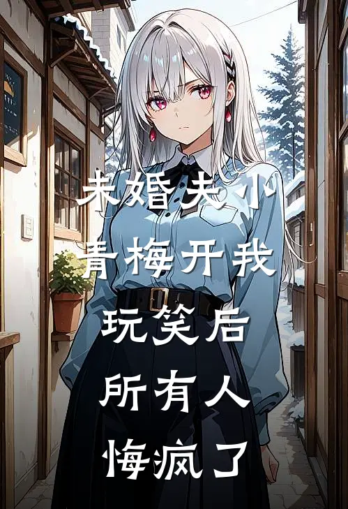 未婚夫小青梅开我玩笑后，所有人悔疯了