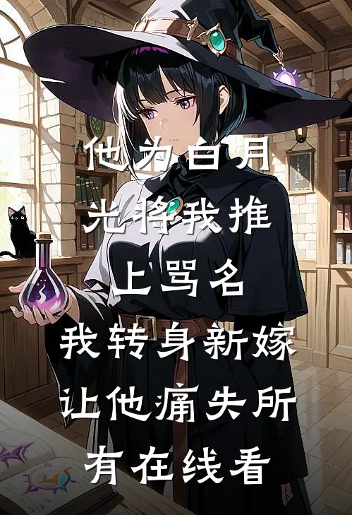 他为白月光将我推上骂名，我转身新嫁让他痛失所有在线看