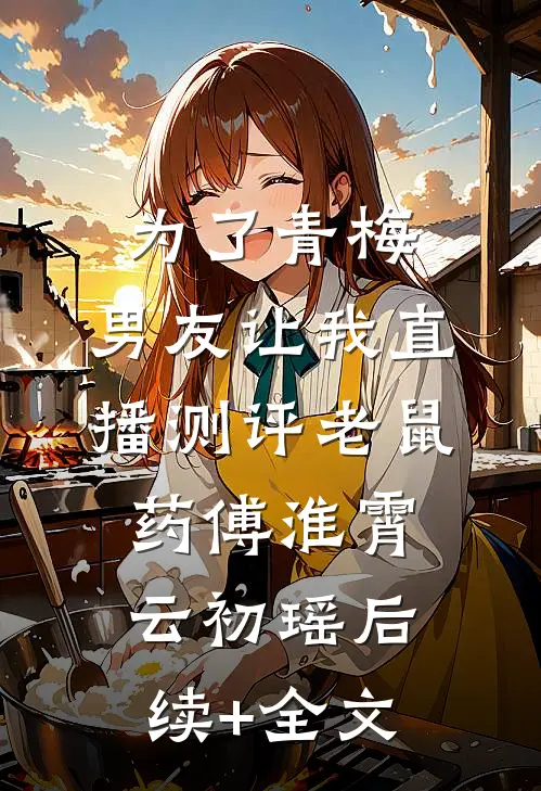 为了青梅，男友让我直播测评老鼠药傅淮霄云初瑶后续+全文