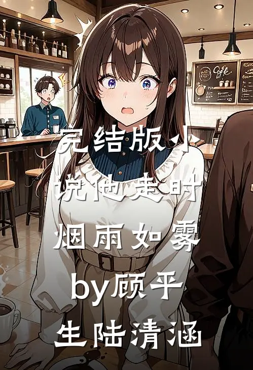 完结版小说他走时，烟雨如雾by顾平生陆清涵