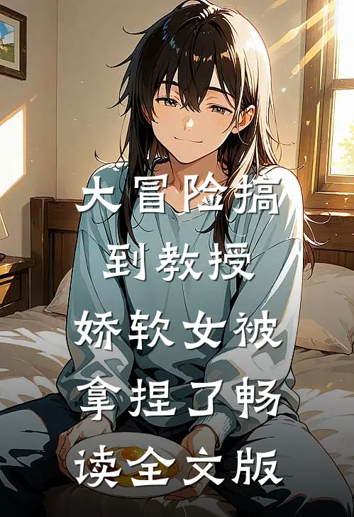 大冒险搞到教授，娇软女被拿捏了畅读全文版
