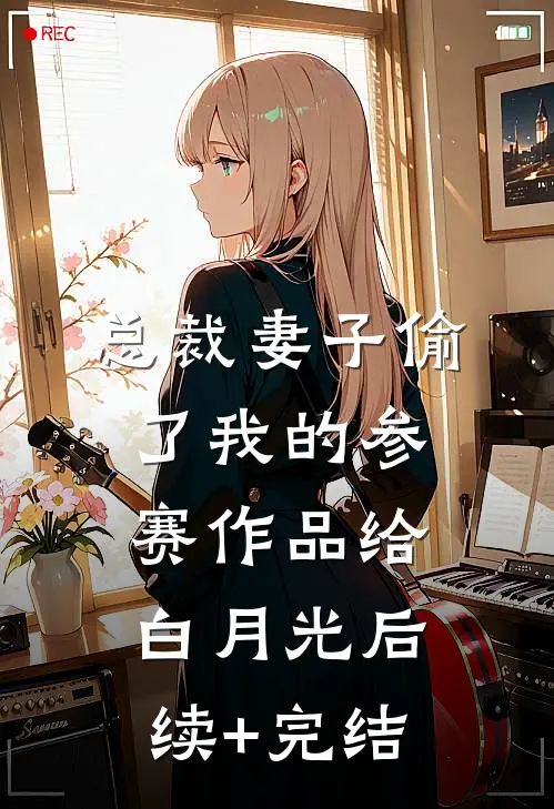总裁妻子偷了我的参赛作品给白月光后续+完结