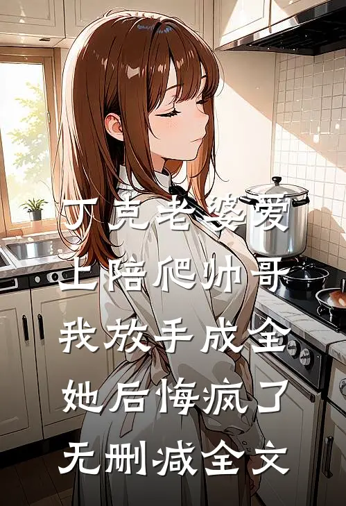 丁克老婆爱上陪爬帅哥，我放手成全她后悔疯了无删减全文
