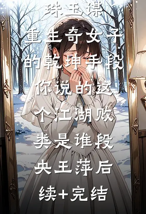 珠玉谋：重生奇女子的乾坤手段-你说的这个江湖败类是谁段央王萍后续+完结