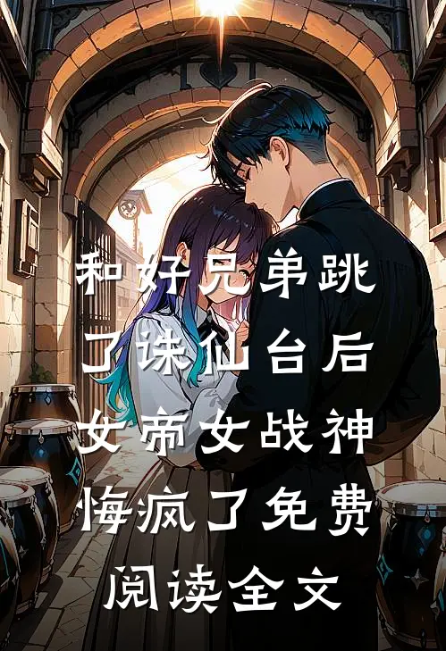 和好兄弟跳了诛仙台后，女帝女战神悔疯了免费阅读全文
