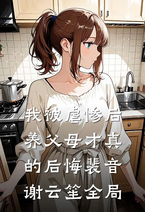 我被虐惨后，养父母才真的后悔裴音谢云笙全局