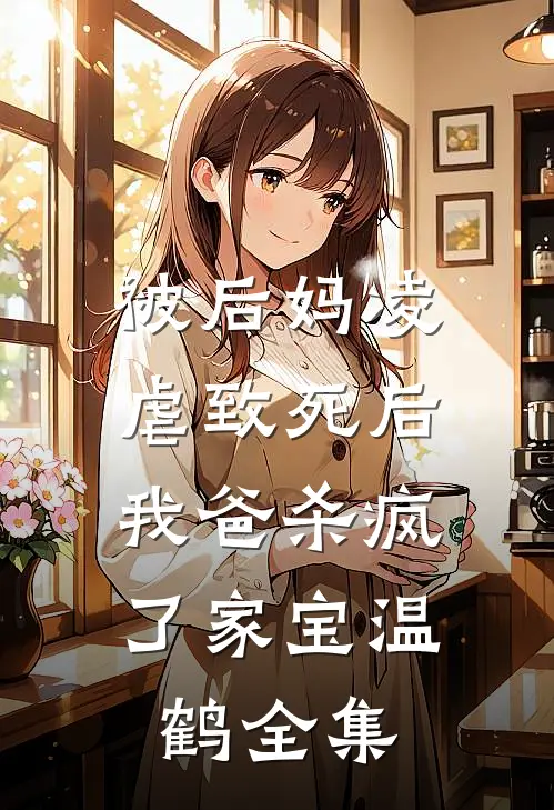 被后妈凌虐致死后，我爸杀疯了家宝温鹤全集