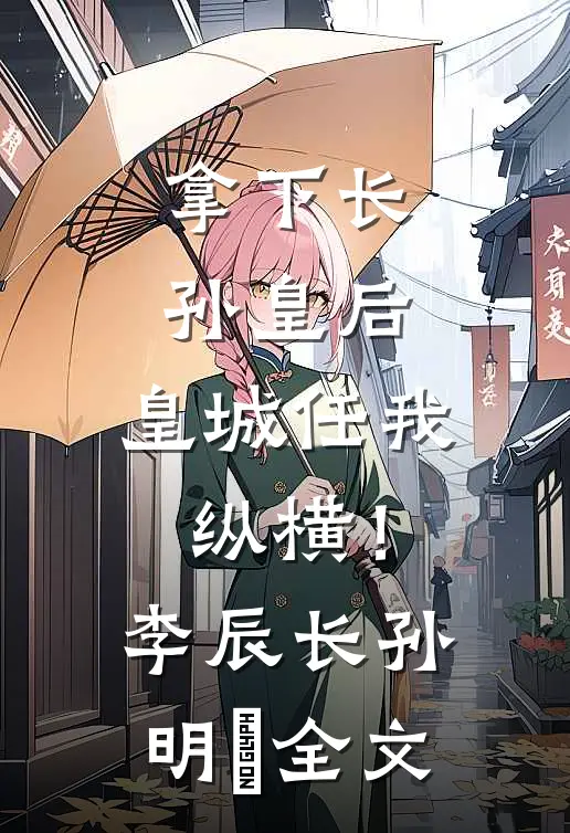 拿下长孙皇后，皇城任我纵横！李辰长孙明玥全文
