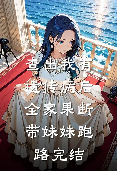 查出我有遗传病后，全家果断带妹妹跑路完结