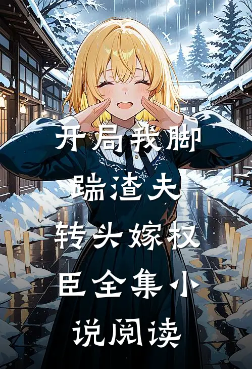 开局我脚踹渣夫，转头嫁权臣全集小说阅读