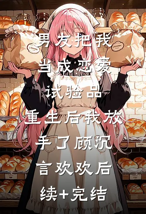 男友把我当成恋爱试验品，重生后我放手了顾沉言欢欢后续+完结