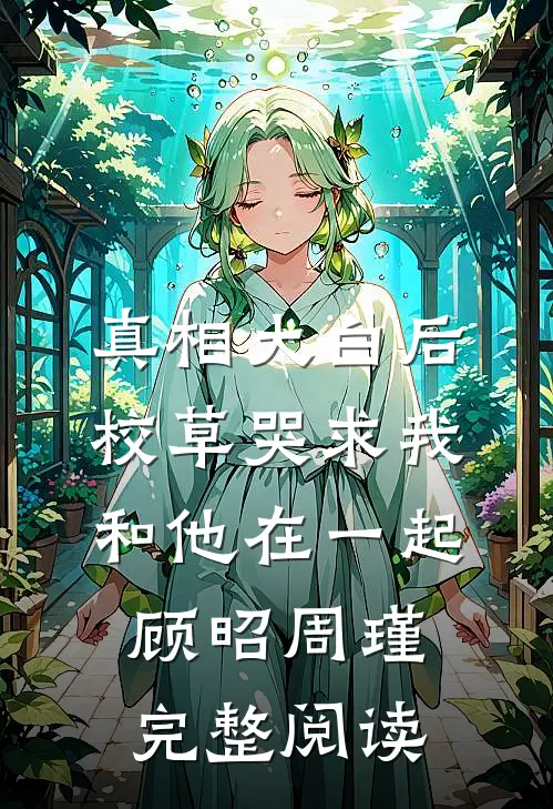 真相大白后,校草哭求我和他在一起顾昭周瑾完整阅读