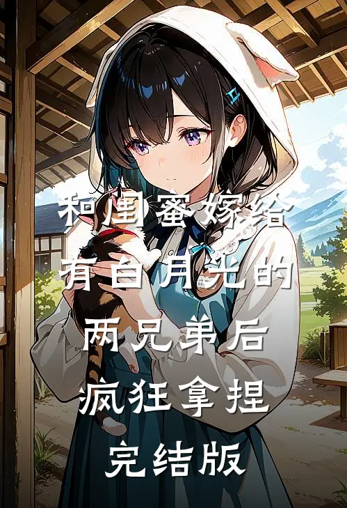 和闺蜜嫁给有白月光的两兄弟后，疯狂拿捏完结版
