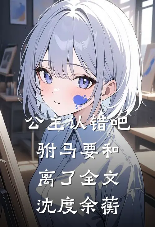 公主认错吧，驸马要和离了全文沈度余蘅